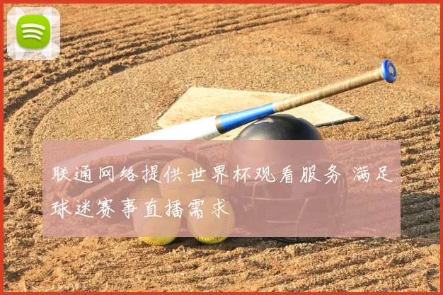 联通网络提供世界杯观看服务 满足球迷赛事直播需求