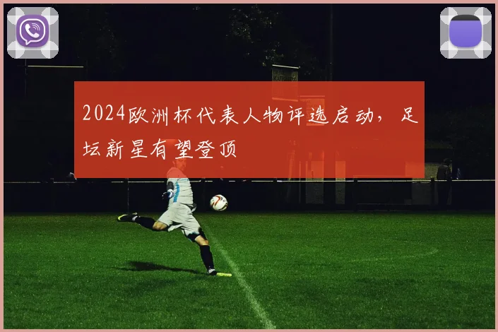 2024欧洲杯代表人物评选启动,足坛新星有望登顶
