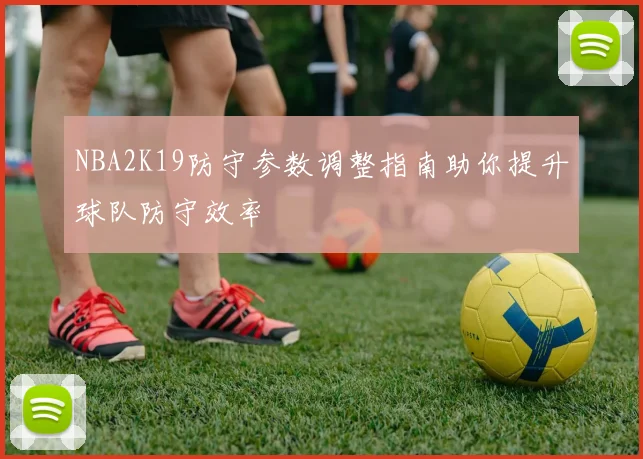 NBA2K19防守参数调整指南助你提升球队防守效率