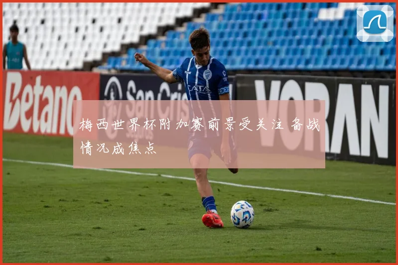 梅西世界杯附加赛前景受关注 备战情况成焦点