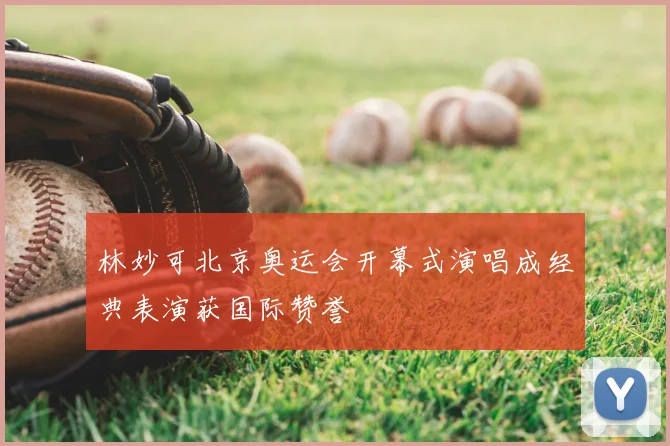 林妙可北京奥运会开幕式演唱成经典表演获国际赞誉