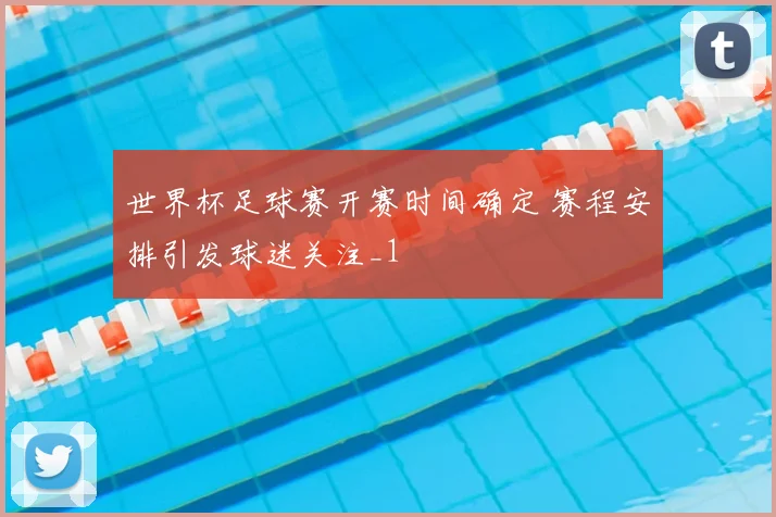 世界杯足球赛开赛时间确定 赛程安排引发球迷关注_1
