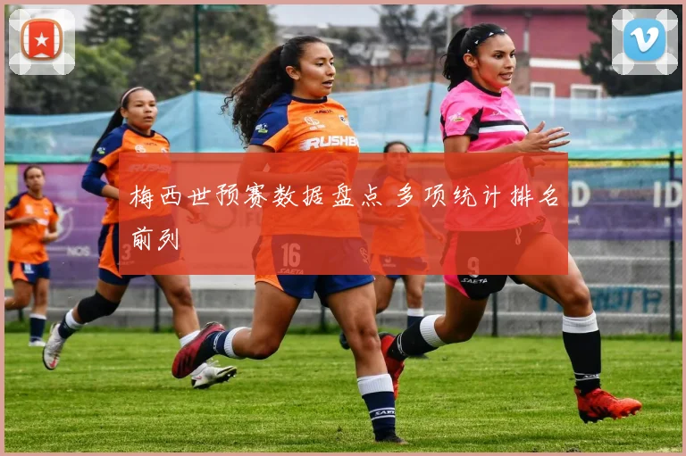 梅西世预赛数据盘点 多项统计排名前列
