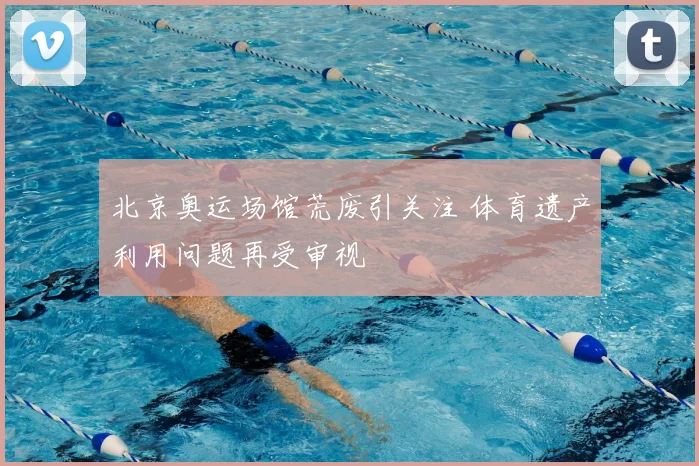 北京奥运场馆荒废引关注 体育遗产利用问题再受审视