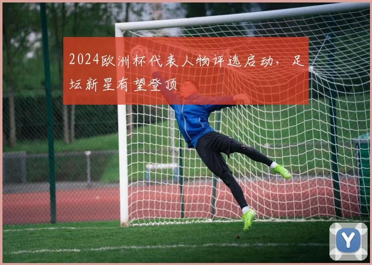 2024欧洲杯代表人物评选启动,足坛新星有望登顶