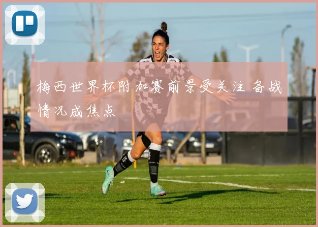 梅西世界杯附加赛前景受关注 备战情况成焦点