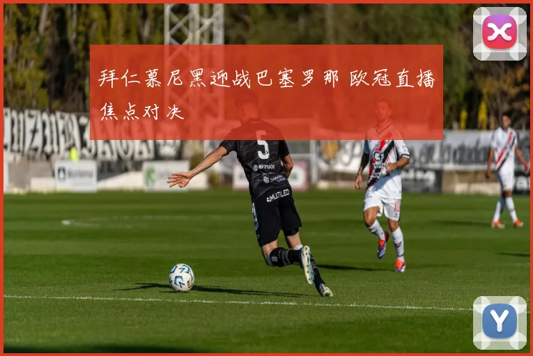 拜仁慕尼黑迎战巴塞罗那 欧冠直播焦点对决