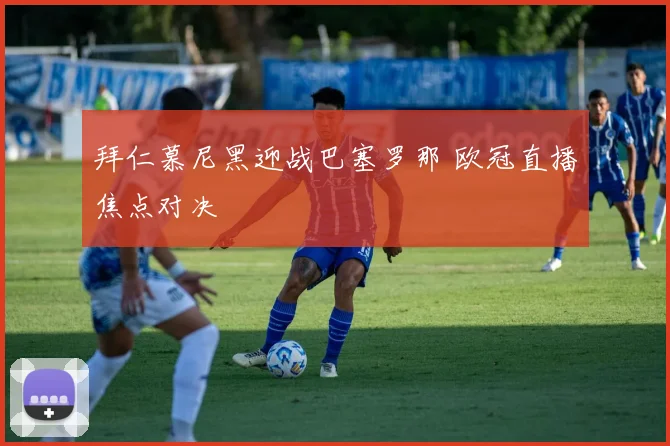 拜仁慕尼黑迎战巴塞罗那 欧冠直播焦点对决