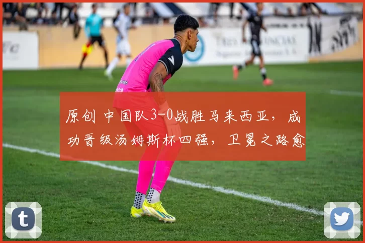 原创 中国队3-0战胜马来西亚，成功晋级汤姆斯杯四强，卫冕之路愈发坚定