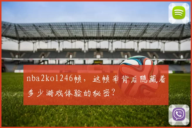 nba2kol246帧，这帧率背后隐藏着多少游戏体验的秘密？