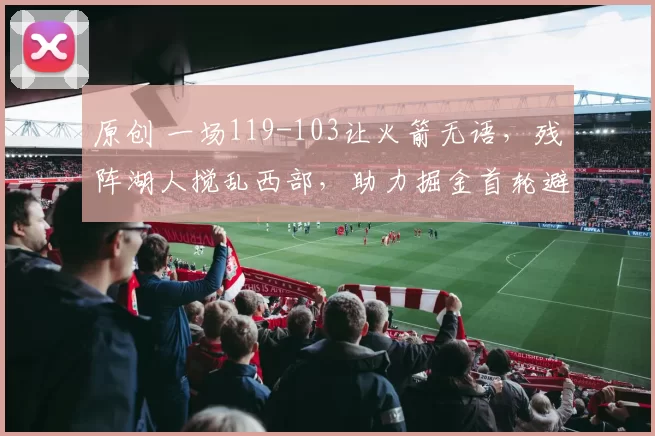 原创 一场119-103让火箭无语，残阵湖人搅乱西部，助力掘金首轮避苦主