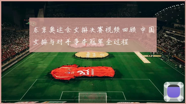 东京奥运会女排决赛视频回顾 中国女排与对手争夺冠军全过程
