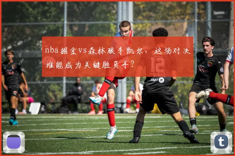 nba掘金vs森林狼李凯尔，这场对决谁能成为关键胜负手？
