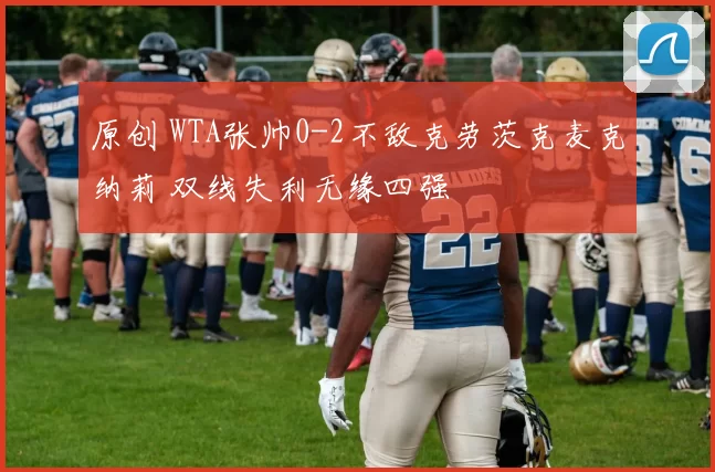 原创 WTA张帅0-2不敌克劳茨克麦克纳莉 双线失利无缘四强