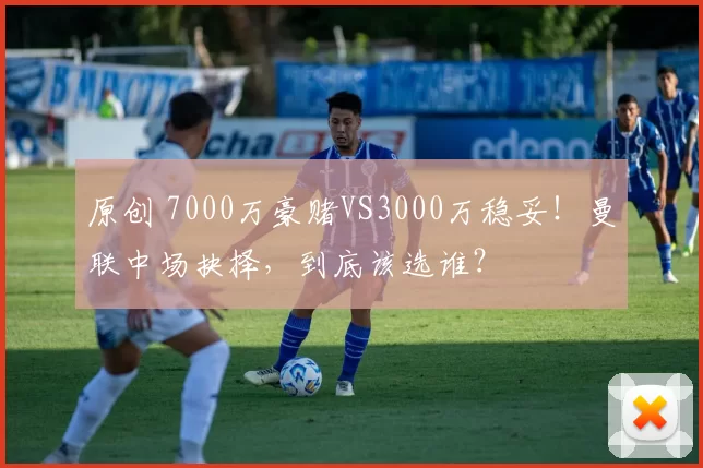 原创 7000万豪赌VS3000万稳妥！曼联中场抉择，到底该选谁？