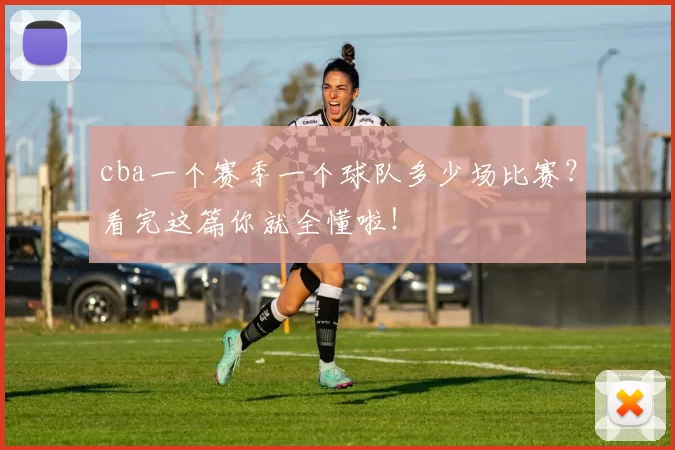 cba一个赛季一个球队多少场比赛?看完这篇你就全懂啦!