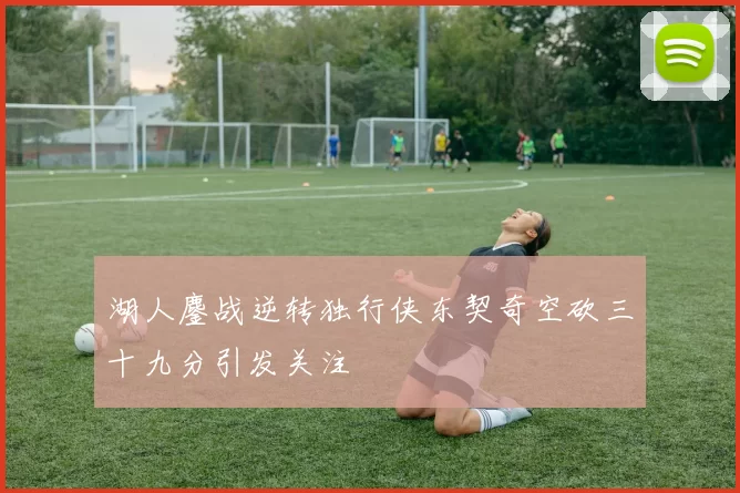 湖人鏖战逆转独行侠东契奇空砍三十九分引发关注