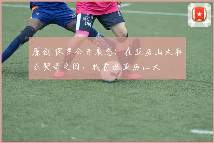 原创 保罗公开表态：在亚历山大和东契奇之间，我首选亚历山大