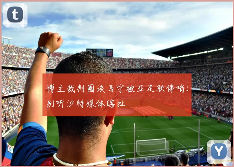 博主裁判圈谈马宁被亚足联停哨：别听沙特媒体瞎扯