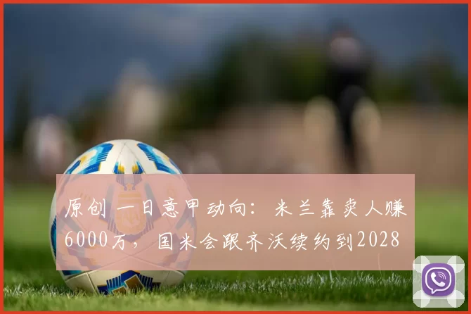 原创 一日意甲动向：米兰靠卖人赚6000万，国米会跟齐沃续约到2028年