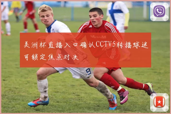 美洲杯直播入口确认CCTV5转播球迷可锁定焦点对决