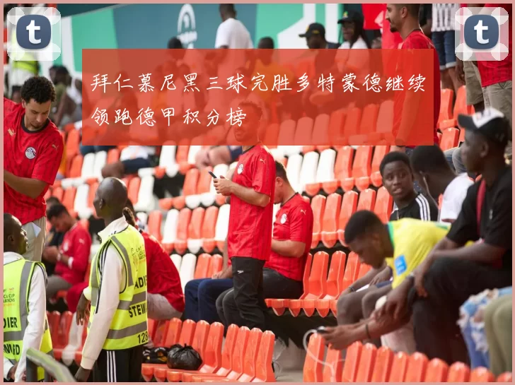 拜仁慕尼黑三球完胜多特蒙德继续领跑德甲积分榜