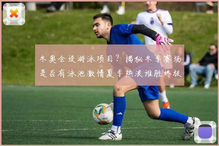 冬奥会设游泳项目？揭秘冬季赛场是否有泳池激情夏季热浪谁胜终极