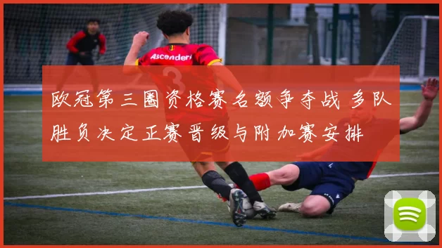 欧冠第三圈资格赛名额争夺战 多队胜负决定正赛晋级与附加赛安排