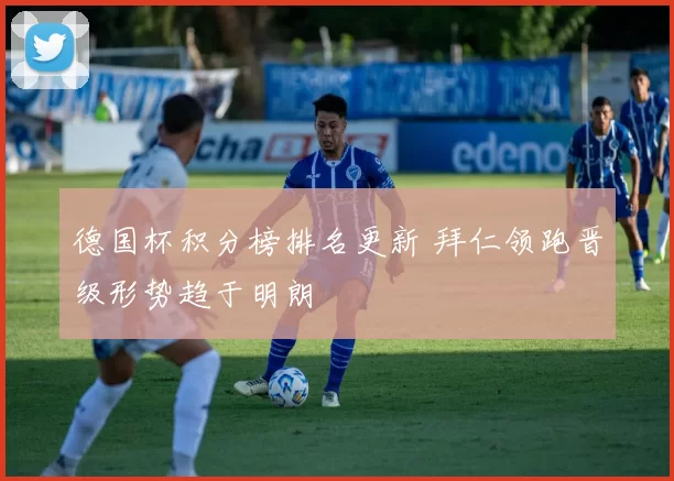 德国杯积分榜排名更新 拜仁领跑晋级形势趋于明朗