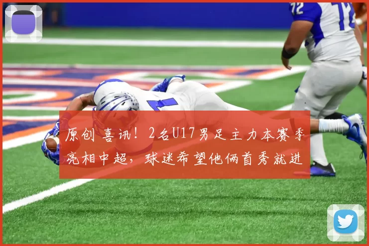 原创 喜讯！2名U17男足主力本赛季亮相中超，球迷希望他俩首秀就进球