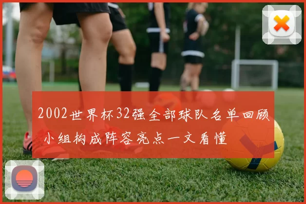 2002世界杯32强全部球队名单回顾 小组构成阵容亮点一文看懂