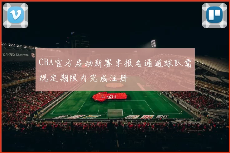 CBA官方启动新赛季报名通道球队需规定期限内完成注册