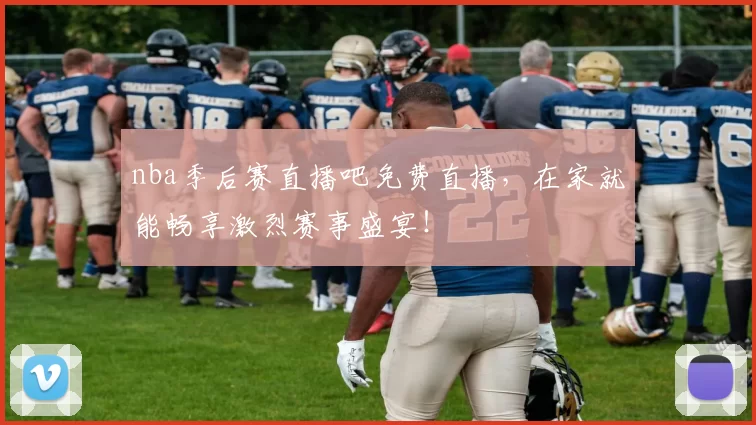 nba季后赛直播吧免费直播，在家就能畅享激烈赛事盛宴！