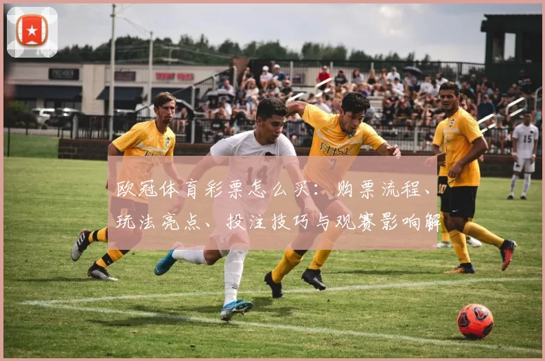 欧冠体育彩票怎么买：购票流程、玩法亮点、投注技巧与观赛影响解析