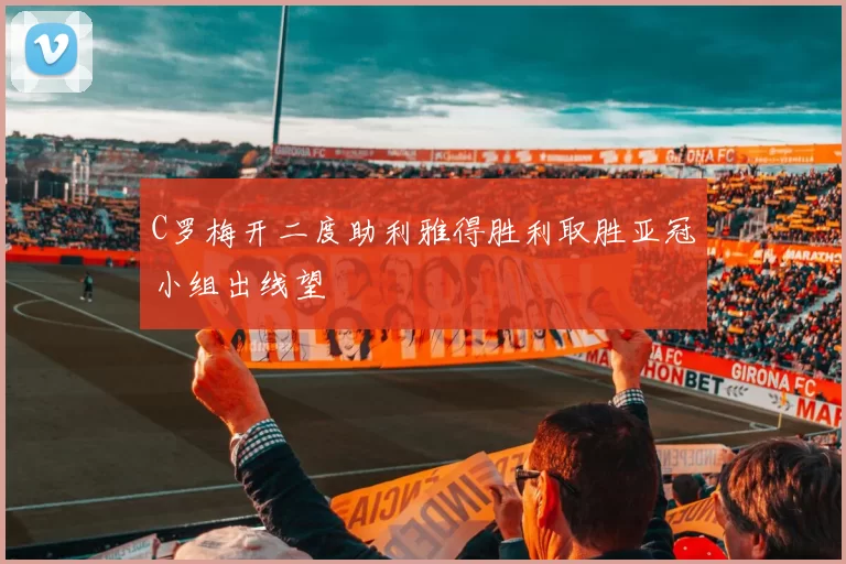 C罗梅开二度助利雅得胜利取胜亚冠小组出线望
