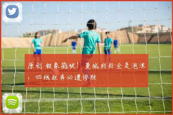 原创 假象戳破！曼城利好全是泡沫，四线狂奔必遭惨败