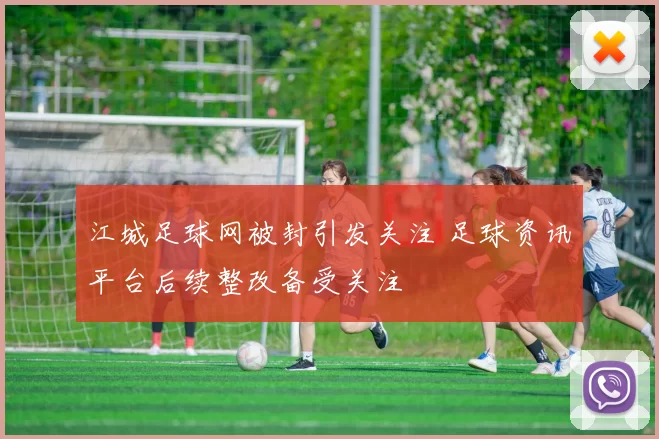 江城足球网被封引发关注 足球资讯平台后续整改备受关注