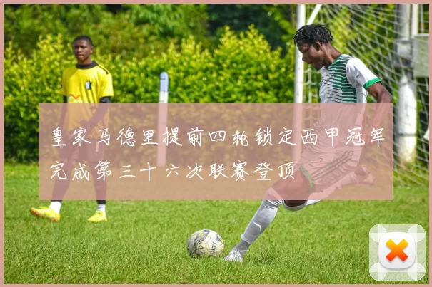 皇家马德里提前四轮锁定西甲冠军完成第三十六次联赛登顶