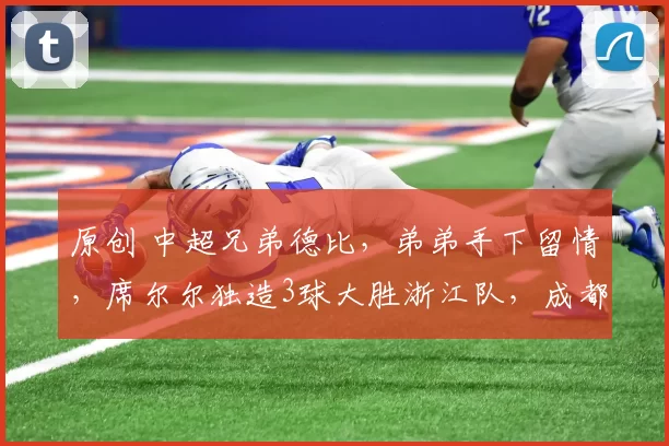 原创 中超兄弟德比，弟弟手下留情，席尔尔独造3球大胜浙江队，成都蓉城攻势猛如虎？