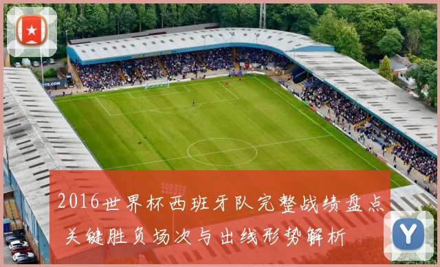 2016世界杯西班牙队完整战绩盘点 关键胜负场次与出线形势解析