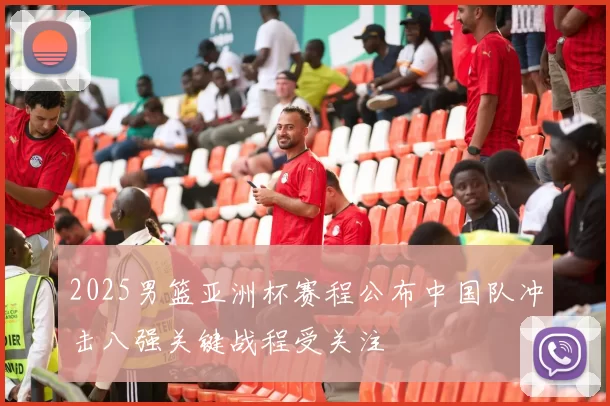 2025男篮亚洲杯赛程公布中国队冲击八强关键战程受关注