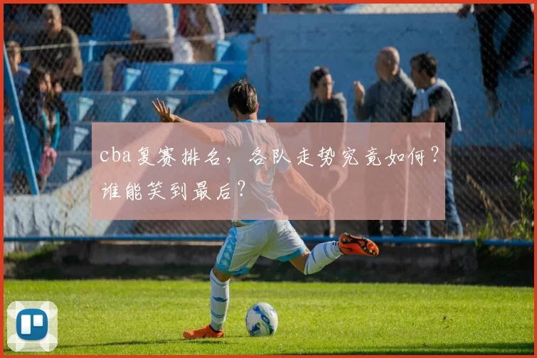 cba复赛排名,各队走势究竟如何?谁能笑到最后?