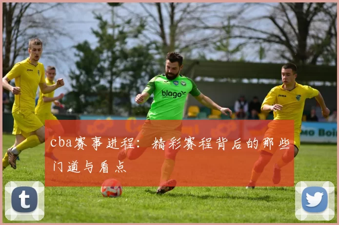 cba赛事进程：精彩赛程背后的那些门道与看点