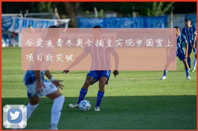 谷爱凌青冬奥会摘金实现中国雪上项目新突破