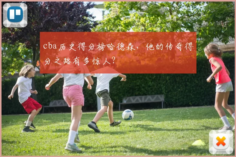 cba历史得分榜哈德森,他的传奇得分之路有多惊人?