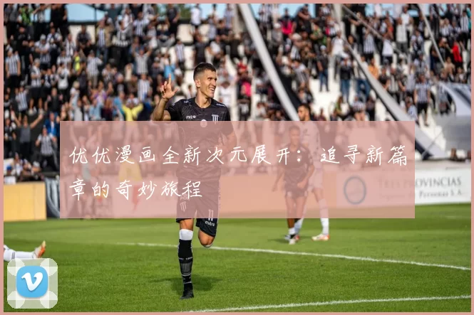 优优漫画全新次元展开：追寻新篇章的奇妙旅程