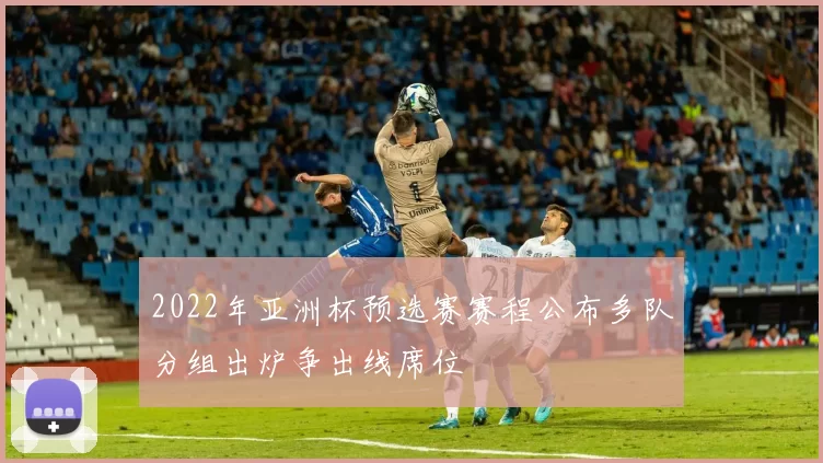 2022年亚洲杯预选赛赛程公布多队分组出炉争出线席位