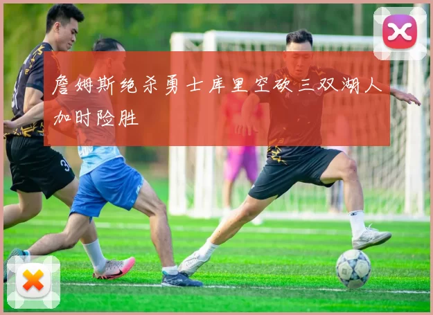 詹姆斯绝杀勇士库里空砍三双湖人加时险胜