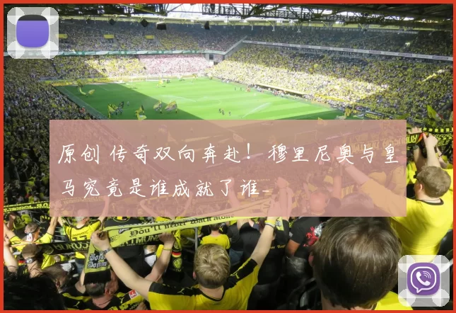 原创 传奇双向奔赴！穆里尼奥与皇马究竟是谁成就了谁_