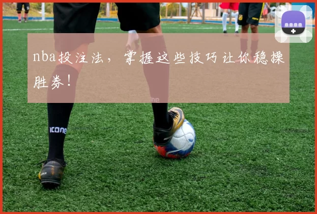 nba投注法，掌握这些技巧让你稳操胜券！